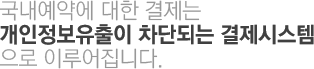 국내예약에 대한 결제는 개인정보유출이 차단되는 결제시스템으로 이루어집니다.